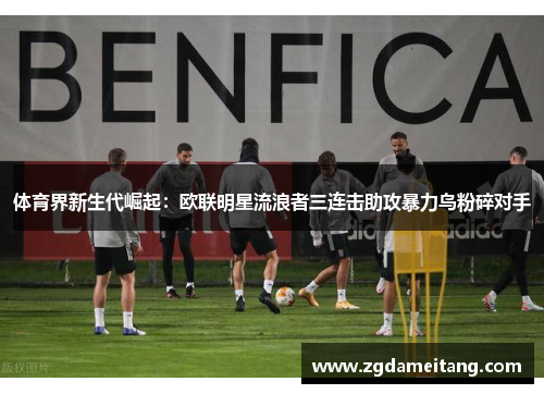 体育界新生代崛起：欧联明星流浪者三连击助攻暴力鸟粉碎对手