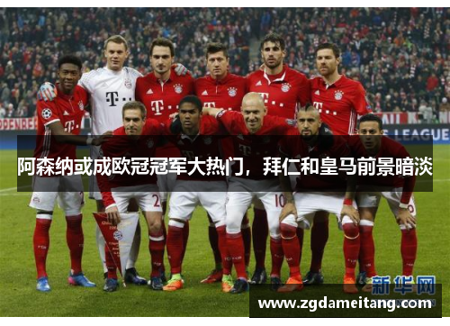 阿森纳或成欧冠冠军大热门，拜仁和皇马前景暗淡